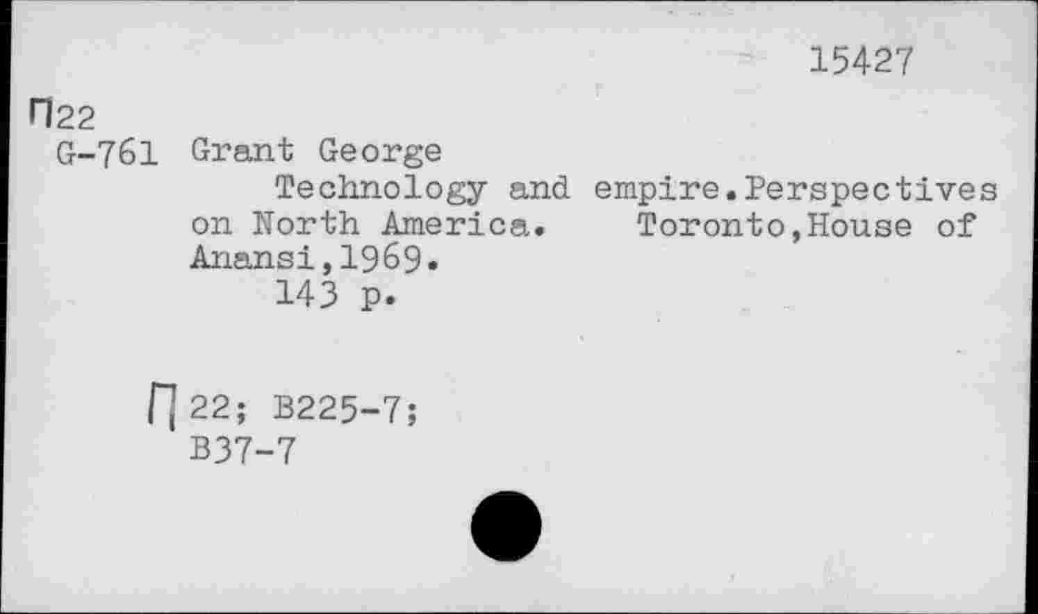 ﻿15427
П22
G-761 Grant George
Technology and empire.Perspectives on North America. Toronto,House of Anansi,1969.
143 p.
Г]22; B225-7;
B37-7